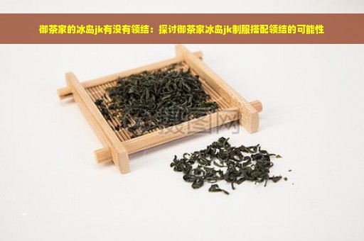 御茶家的冰岛jk有没有领结：探讨御茶家冰岛jk制服搭配领结的可能性