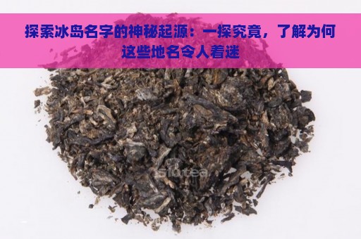 探索冰岛名字的神秘起源：一探究竟，了解为何这些地名令人着迷