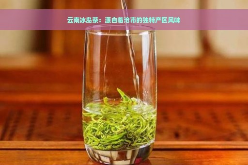 云南冰岛茶：源自临沧市的独特产区风味