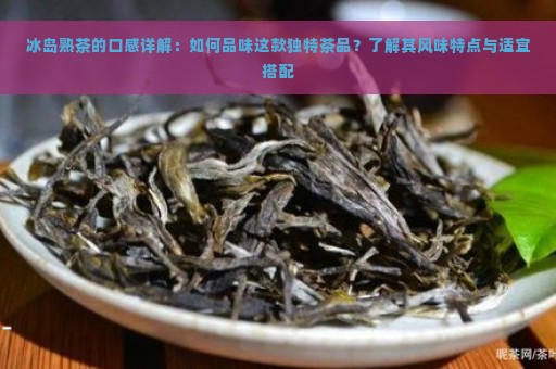 冰岛熟茶的口感详解：如何品味这款独特茶品？了解其风味特点与适宜搭配