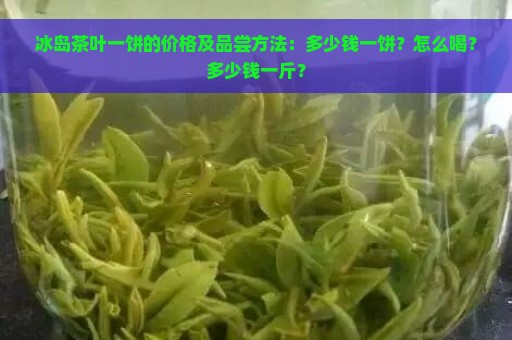 冰岛茶叶一饼的价格及品尝方法：多少钱一饼？怎么喝？多少钱一斤？