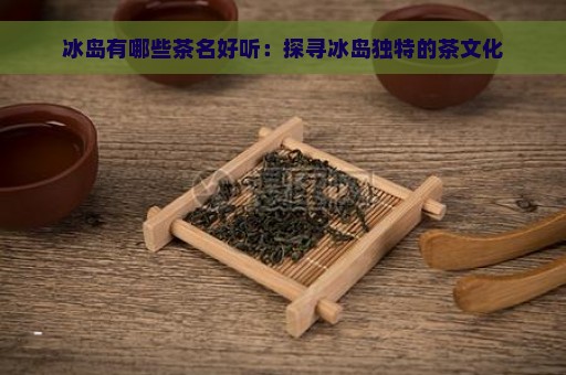 冰岛有哪些茶名好听：探寻冰岛独特的茶文化