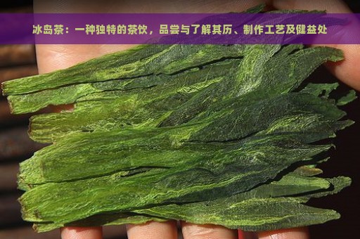 冰岛茶：一种独特的茶饮，品尝与了解其历、制作工艺及健益处