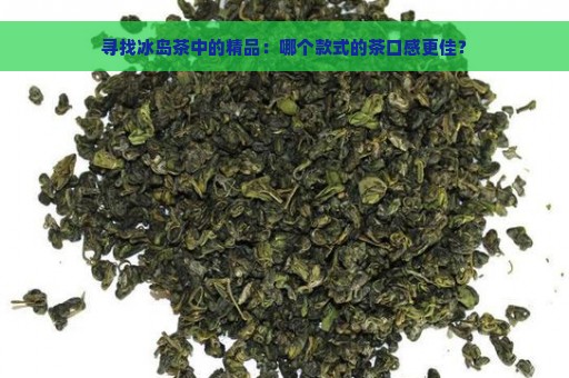 寻找冰岛茶中的精品：哪个款式的茶口感更佳？