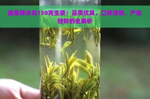 鑫寨牌冰岛150克生茶：品质优良，口感清新，产地独特的全解析