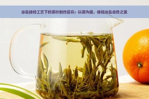 冰岛独特工艺下的茶叶制作探究：以茶为媒，体验冰岛自然之美