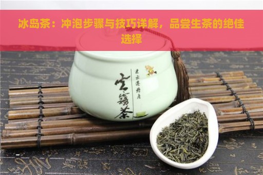 冰岛茶：冲泡步骤与技巧详解，品尝生茶的绝佳选择