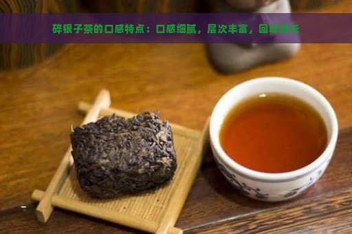 碎银子茶的口感特点：口感细腻，层次丰富，回味悠长