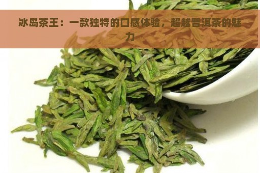 冰岛茶王：一款独特的口感体验，超越普洱茶的魅力