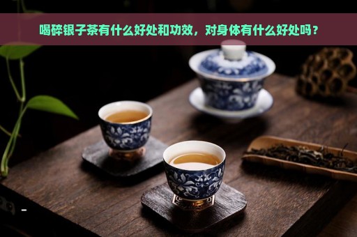 喝碎银子茶有什么好处和功效，对身体有什么好处吗？