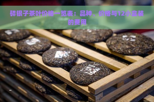 碎银子茶叶价格一览表：品种、价格与12小盒装的费用