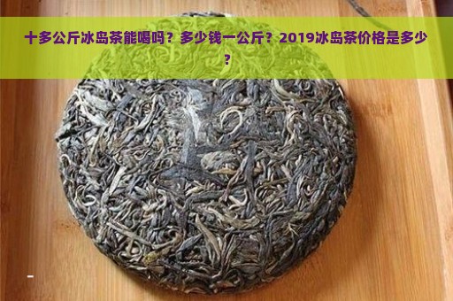 十多公斤冰岛茶能喝吗？多少钱一公斤？2019冰岛茶价格是多少？