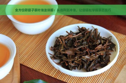 全方位碎银子茶叶泡法详解：从选购到冲泡，让你轻松掌握茶艺技巧