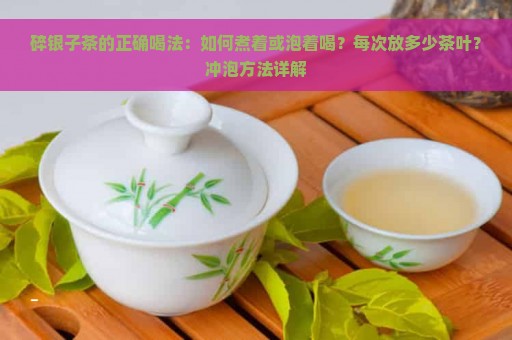 碎银子茶的正确喝法：如何煮着或泡着喝？每次放多少茶叶？冲泡方法详解