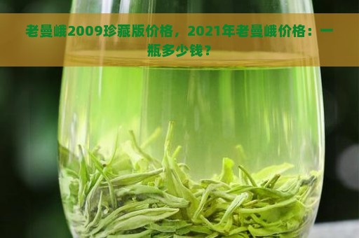 老曼峨2009珍藏版价格，2021年老曼峨价格：一瓶多少钱？