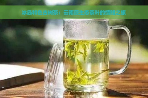 冰岛特色古树茶：云南原生态茶叶的馈赠之旅