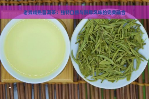 老曼峨熟普洱茶：独特口感与醇厚风味的完美融合