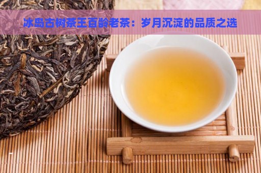 冰岛古树茶王百龄老茶：岁月沉淀的品质之选