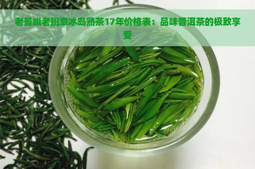 老曼峨老班章冰岛熟茶17年价格表：品味普洱茶的极致享受