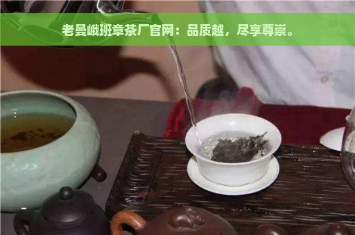 老曼峨班章茶厂官网：品质越，尽享尊崇。