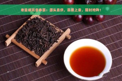 老曼峨班章春茶：源头直供，品质上乘，限时抢购！