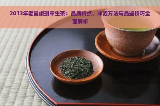 2013年老曼峨班章生茶：品质特点、冲泡方法与品鉴技巧全面解析