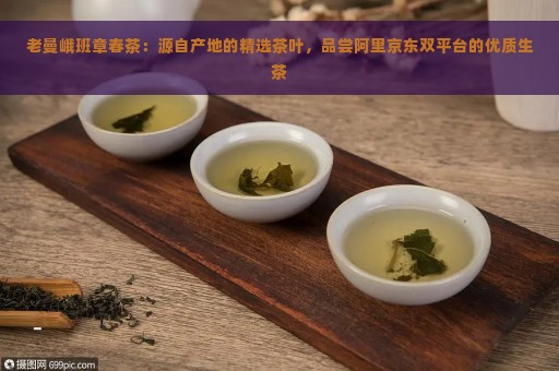 老曼峨班章春茶：源自产地的精选茶叶，品尝阿里京东双平台的优质生茶