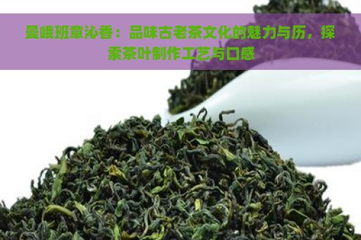 曼峨班章沁香：品味古老茶文化的魅力与历，探索茶叶制作工艺与口感