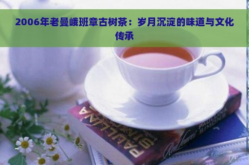 2006年老曼峨班章古树茶：岁月沉淀的味道与文化传承