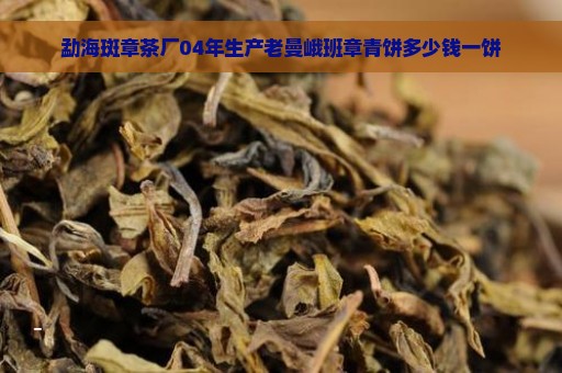 勐海斑章茶厂04年生产老曼峨班章青饼多少钱一饼