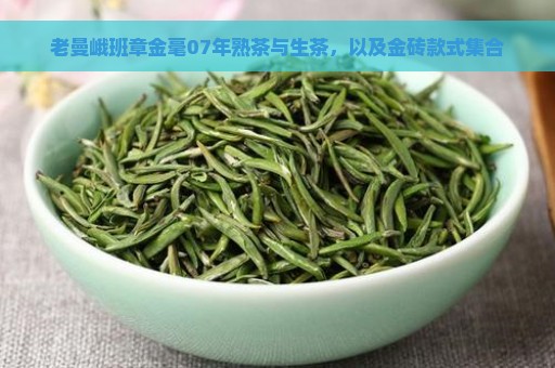 老曼峨班章金毫07年熟茶与生茶，以及金砖款式集合