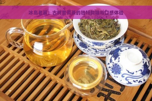 冰岛老寨：古树普洱茶的独特韵味与口感体验