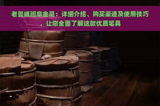 老曼峨班章金毫：详细介绍、购买渠道及使用技巧，让您全面了解这款优质笔具