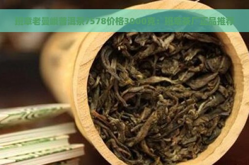 班章老曼峨普洱茶7578价格3000克：班章茶厂正品推荐