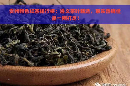 贵州特色红茶排行榜：遵义茶叶精选，京东热销佳品一网打尽！