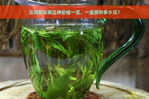 三清茶红茶品种价格一览，一盒茶叶多少元？