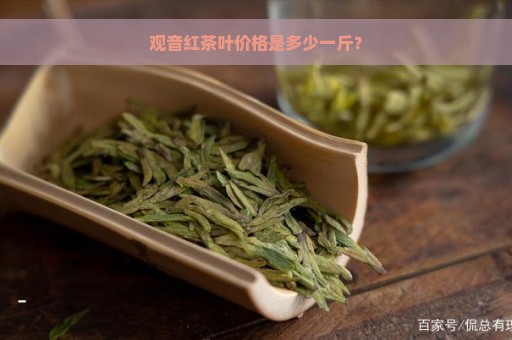 观音红茶叶价格是多少一斤？