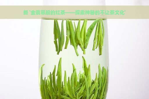 新 '金翡翠般的红茶——探索神秘的不让茶文化'