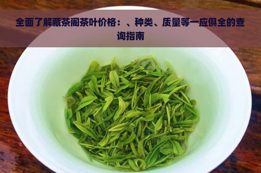 全面了解藏茶阁茶叶价格：、种类、质量等一应俱全的查询指南