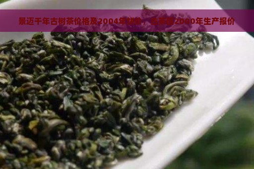 景迈千年古树茶价格及2004年饼价，古茶园2000年生产报价