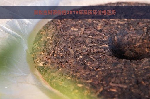 曼松古树茶价格2019年及历年价格趋势