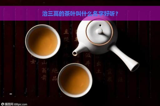 治三高的茶叶叫什么名字好听？