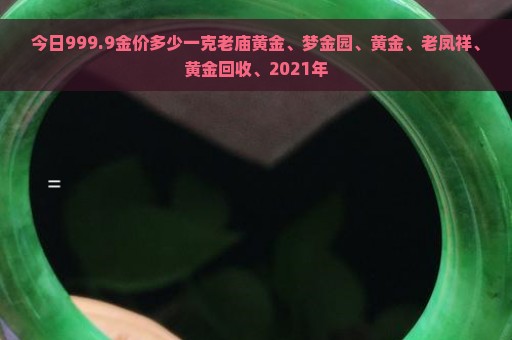 今日999.9金价多少一克老庙黄金、梦金园、黄金、老凤祥、黄金回收、2021年