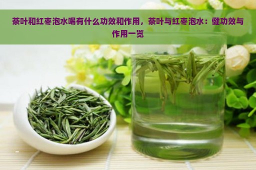 茶叶和红枣泡水喝有什么功效和作用，茶叶与红枣泡水：健功效与作用一览