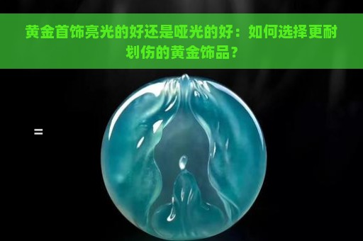 黄金首饰亮光的好还是哑光的好：如何选择更耐划伤的黄金饰品？