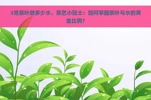 3克茶叶放多少水，茶艺小贴士：如何掌握茶叶与水的黄金比例？