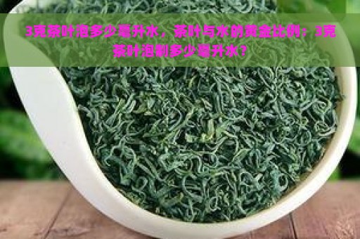 3克茶叶泡多少毫升水，茶叶与水的黄金比例：3克茶叶泡制多少毫升水？