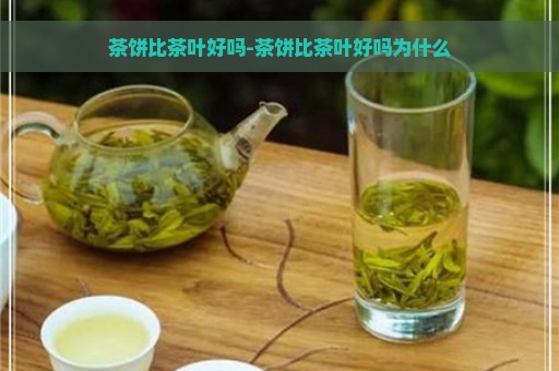 茶饼比茶叶好吗-茶饼比茶叶好吗为什么