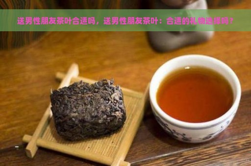 送男性朋友茶叶合适吗，送男性朋友茶叶：合适的礼物选择吗？