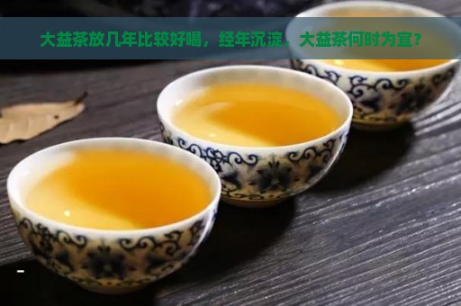 大益茶放几年比较好喝，经年沉淀，大益茶何时为宜？